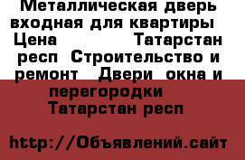 Металлическая дверь входная для квартиры › Цена ­ 15 000 - Татарстан респ. Строительство и ремонт » Двери, окна и перегородки   . Татарстан респ.